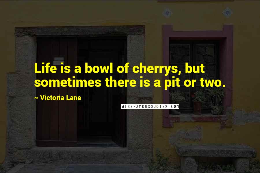 Victoria Lane Quotes: Life is a bowl of cherrys, but sometimes there is a pit or two.