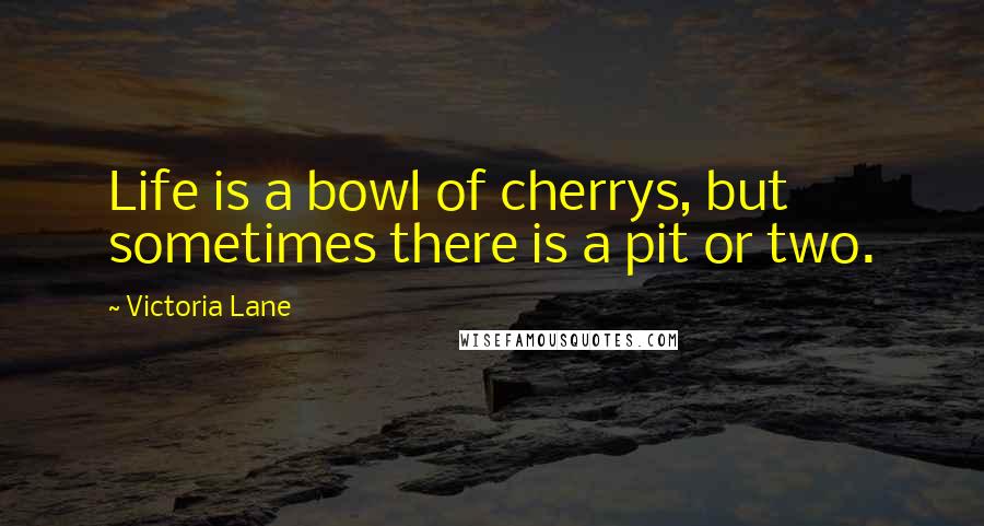 Victoria Lane Quotes: Life is a bowl of cherrys, but sometimes there is a pit or two.