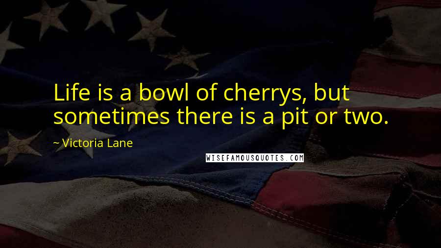 Victoria Lane Quotes: Life is a bowl of cherrys, but sometimes there is a pit or two.