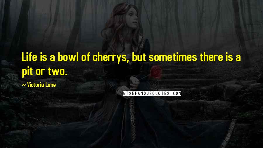 Victoria Lane Quotes: Life is a bowl of cherrys, but sometimes there is a pit or two.