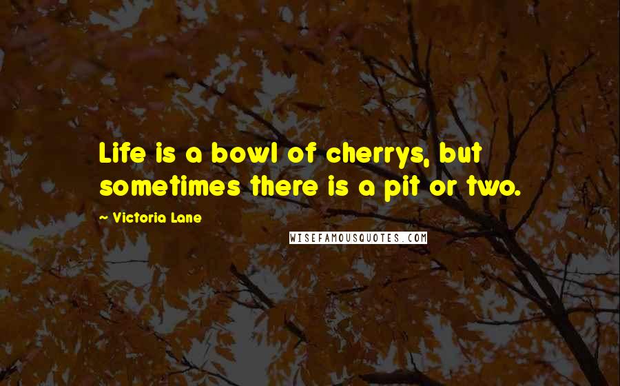 Victoria Lane Quotes: Life is a bowl of cherrys, but sometimes there is a pit or two.