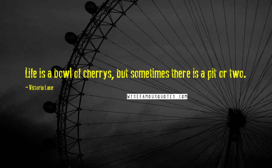 Victoria Lane Quotes: Life is a bowl of cherrys, but sometimes there is a pit or two.
