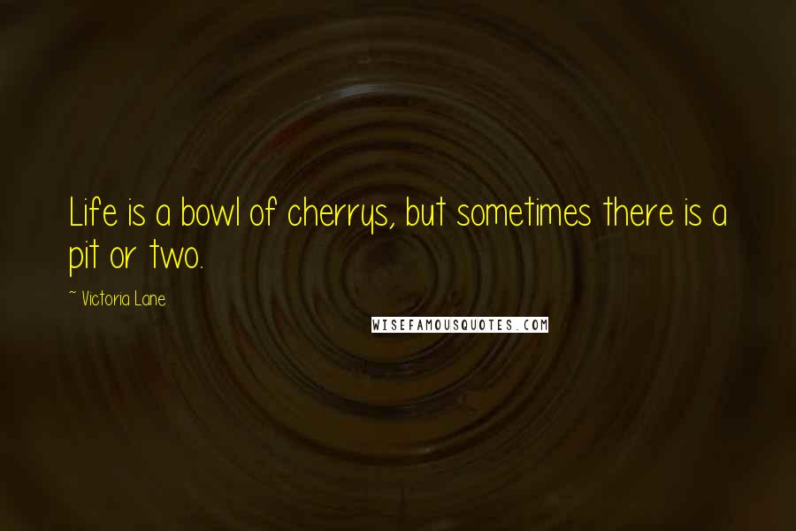 Victoria Lane Quotes: Life is a bowl of cherrys, but sometimes there is a pit or two.