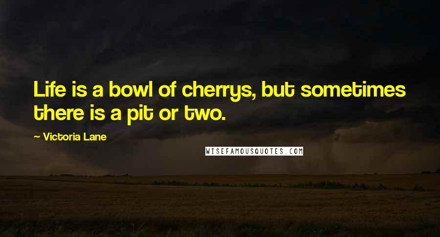 Victoria Lane Quotes: Life is a bowl of cherrys, but sometimes there is a pit or two.