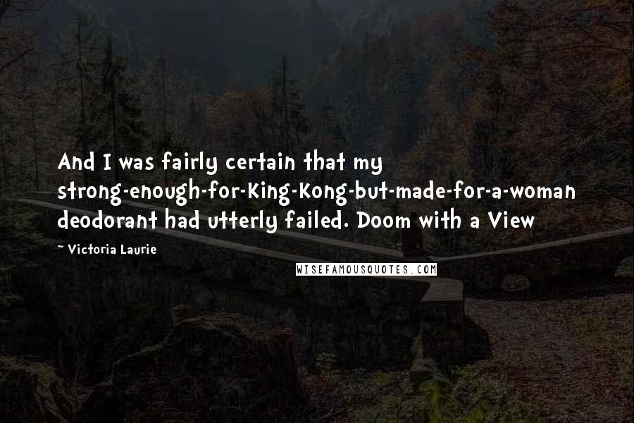 Victoria Laurie Quotes: And I was fairly certain that my strong-enough-for-King-Kong-but-made-for-a-woman deodorant had utterly failed. Doom with a View