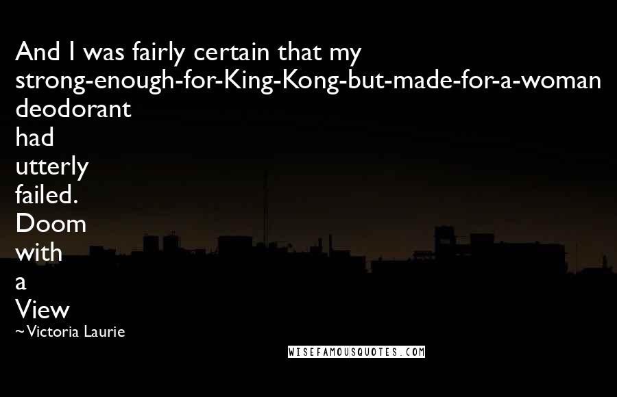 Victoria Laurie Quotes: And I was fairly certain that my strong-enough-for-King-Kong-but-made-for-a-woman deodorant had utterly failed. Doom with a View