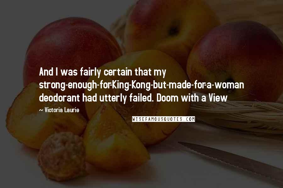 Victoria Laurie Quotes: And I was fairly certain that my strong-enough-for-King-Kong-but-made-for-a-woman deodorant had utterly failed. Doom with a View