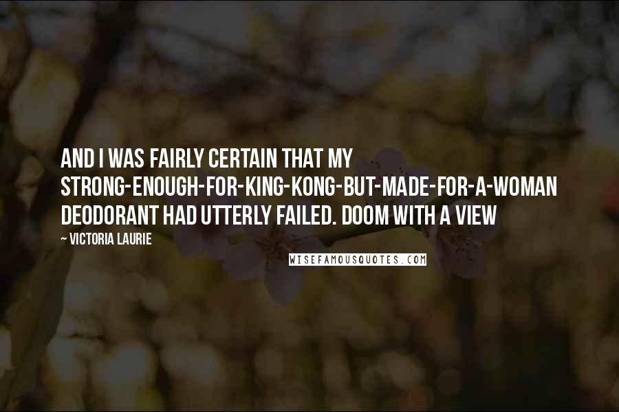 Victoria Laurie Quotes: And I was fairly certain that my strong-enough-for-King-Kong-but-made-for-a-woman deodorant had utterly failed. Doom with a View