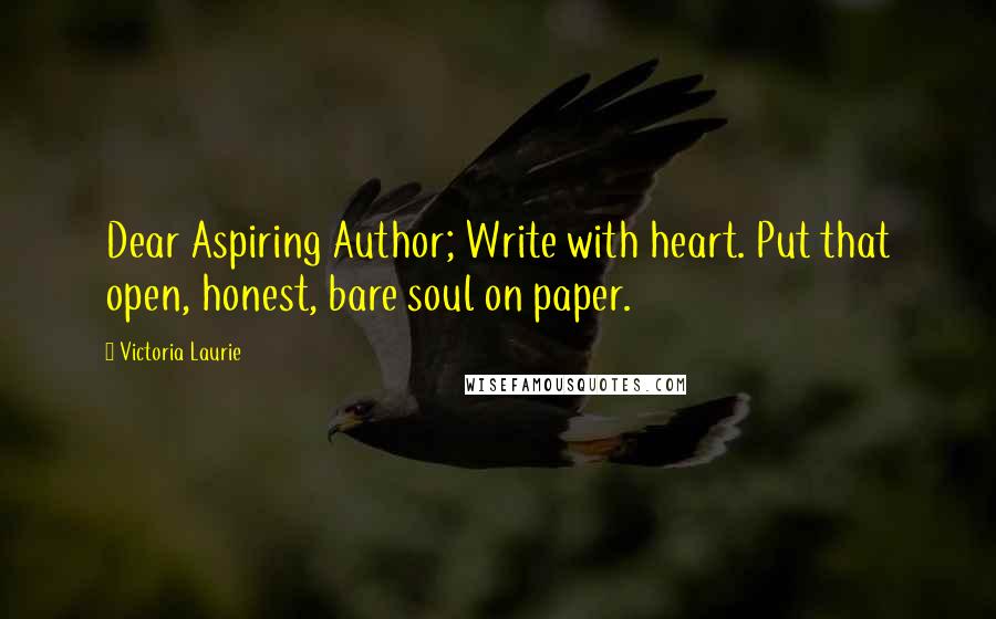 Victoria Laurie Quotes: Dear Aspiring Author; Write with heart. Put that open, honest, bare soul on paper.