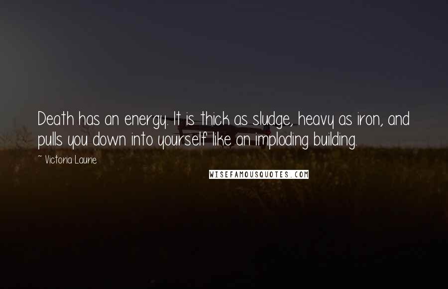 Victoria Laurie Quotes: Death has an energy. It is thick as sludge, heavy as iron, and pulls you down into yourself like an imploding building.