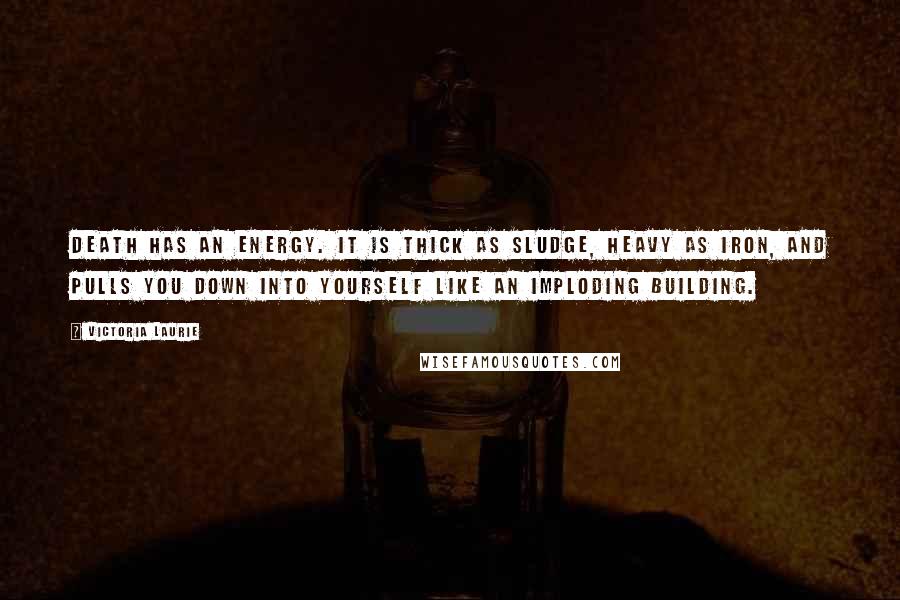 Victoria Laurie Quotes: Death has an energy. It is thick as sludge, heavy as iron, and pulls you down into yourself like an imploding building.