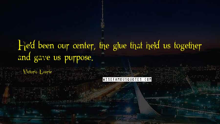 Victoria Laurie Quotes: He'd been our center, the glue that held us together and gave us purpose.