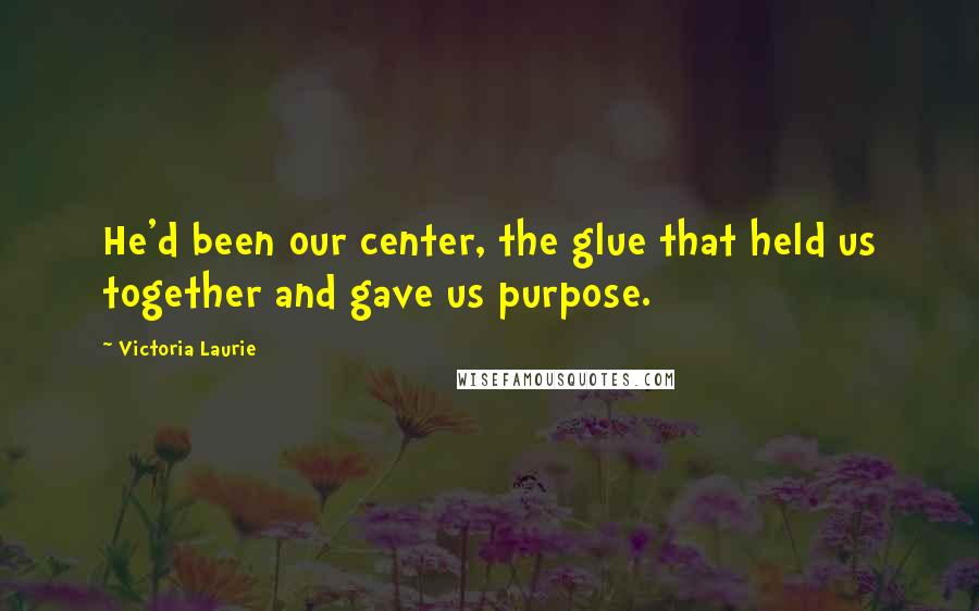 Victoria Laurie Quotes: He'd been our center, the glue that held us together and gave us purpose.