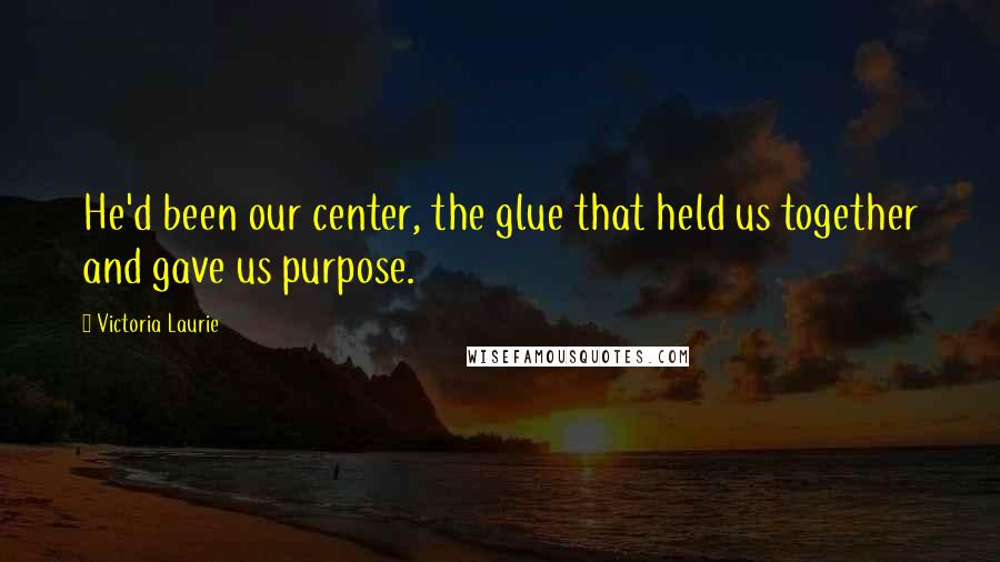 Victoria Laurie Quotes: He'd been our center, the glue that held us together and gave us purpose.