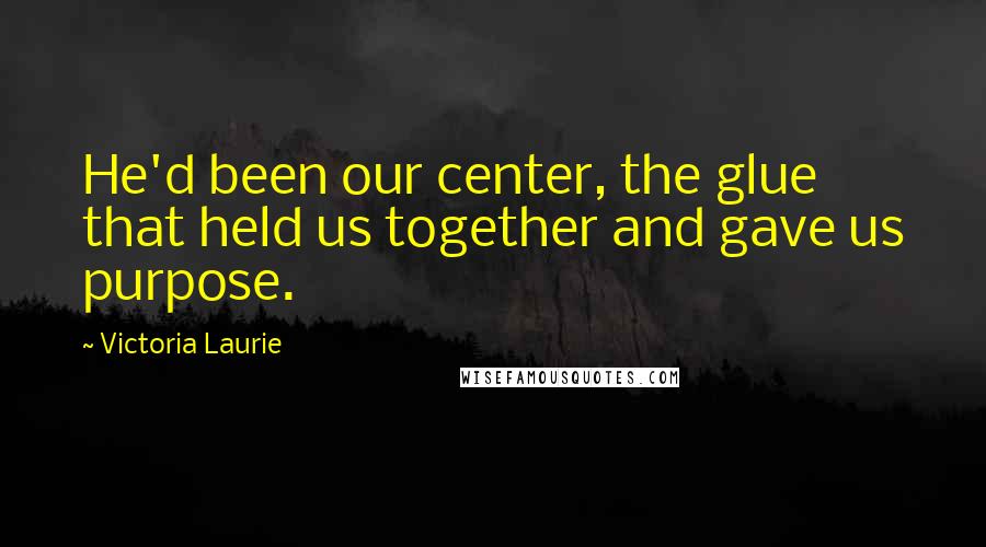 Victoria Laurie Quotes: He'd been our center, the glue that held us together and gave us purpose.