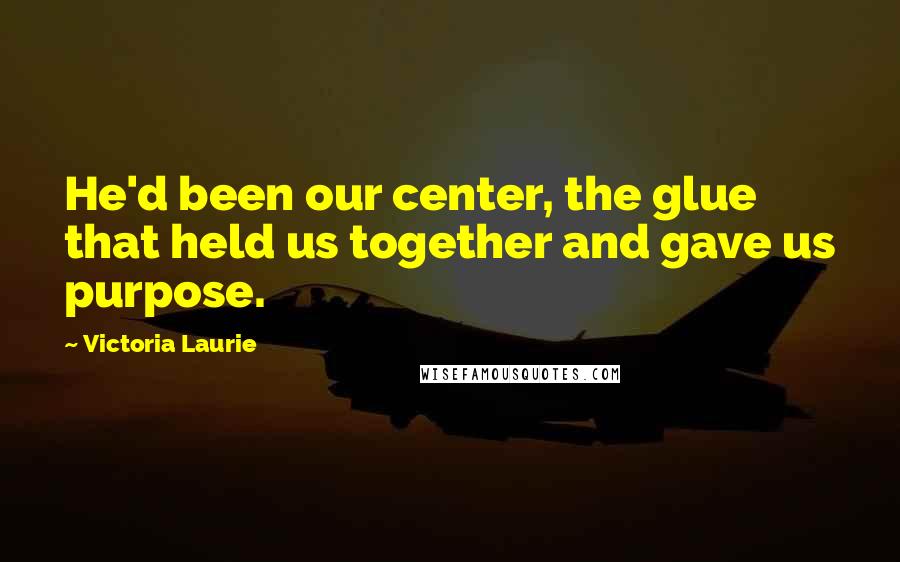 Victoria Laurie Quotes: He'd been our center, the glue that held us together and gave us purpose.