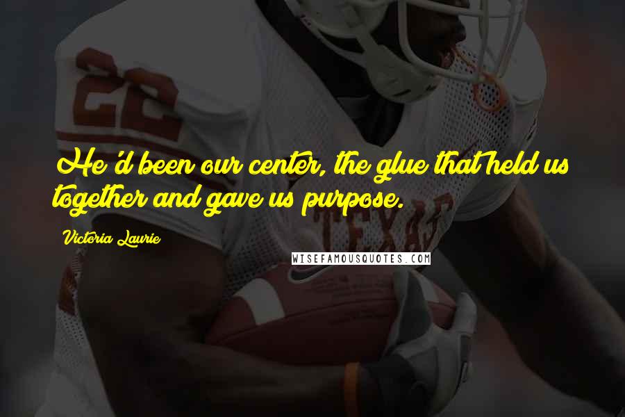 Victoria Laurie Quotes: He'd been our center, the glue that held us together and gave us purpose.