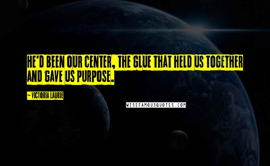 Victoria Laurie Quotes: He'd been our center, the glue that held us together and gave us purpose.