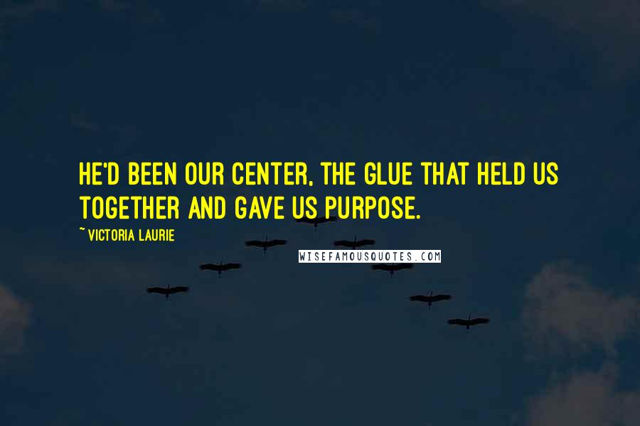 Victoria Laurie Quotes: He'd been our center, the glue that held us together and gave us purpose.