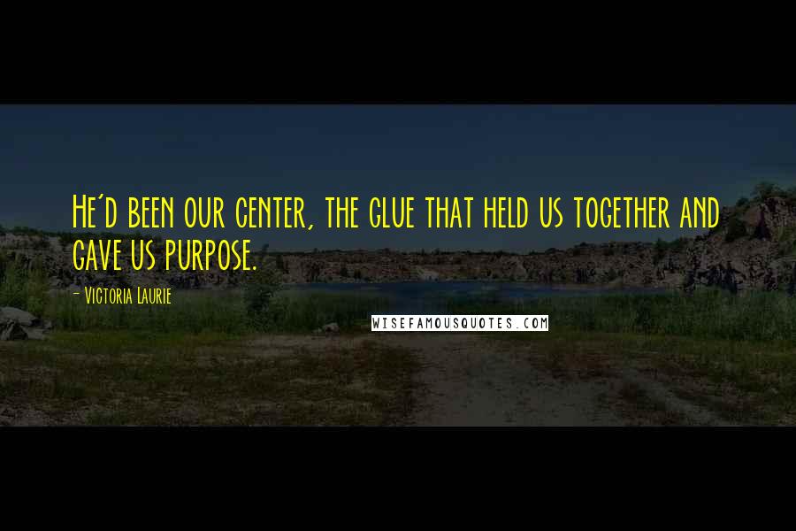 Victoria Laurie Quotes: He'd been our center, the glue that held us together and gave us purpose.