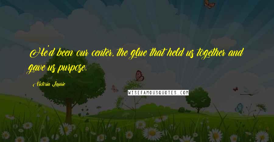 Victoria Laurie Quotes: He'd been our center, the glue that held us together and gave us purpose.