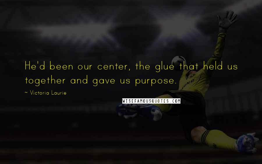 Victoria Laurie Quotes: He'd been our center, the glue that held us together and gave us purpose.