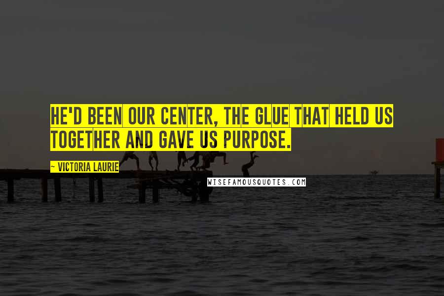 Victoria Laurie Quotes: He'd been our center, the glue that held us together and gave us purpose.