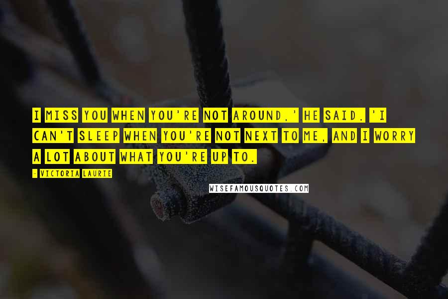 Victoria Laurie Quotes: I miss you when you're not around,' he said. 'I can't sleep when you're not next to me, and I worry a lot about what you're up to.