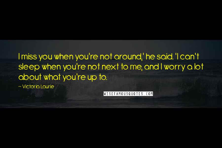 Victoria Laurie Quotes: I miss you when you're not around,' he said. 'I can't sleep when you're not next to me, and I worry a lot about what you're up to.