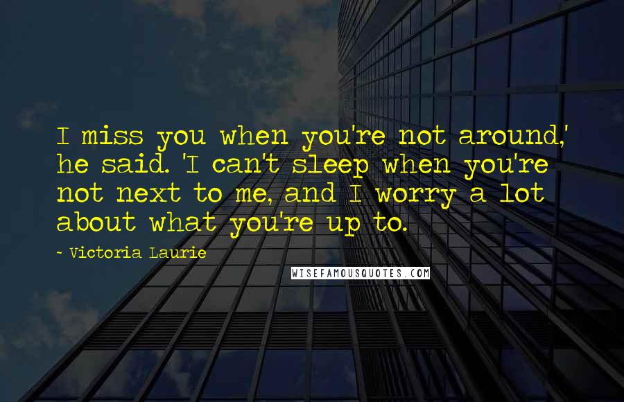 Victoria Laurie Quotes: I miss you when you're not around,' he said. 'I can't sleep when you're not next to me, and I worry a lot about what you're up to.