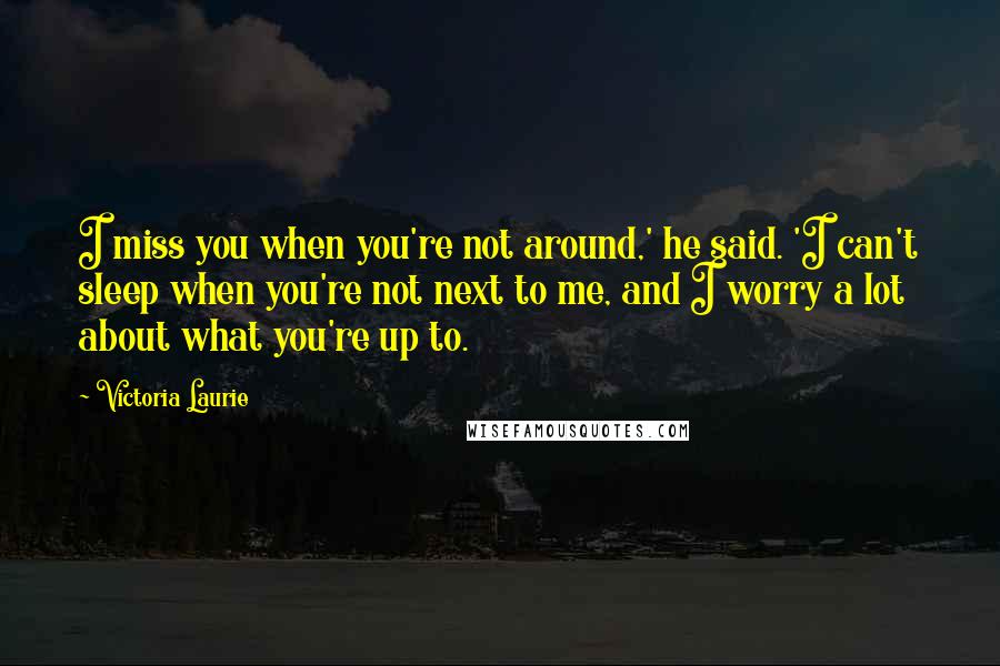 Victoria Laurie Quotes: I miss you when you're not around,' he said. 'I can't sleep when you're not next to me, and I worry a lot about what you're up to.