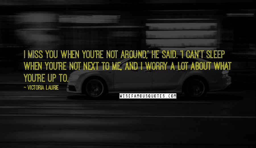 Victoria Laurie Quotes: I miss you when you're not around,' he said. 'I can't sleep when you're not next to me, and I worry a lot about what you're up to.