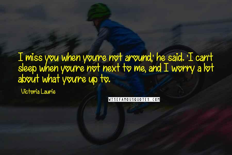 Victoria Laurie Quotes: I miss you when you're not around,' he said. 'I can't sleep when you're not next to me, and I worry a lot about what you're up to.