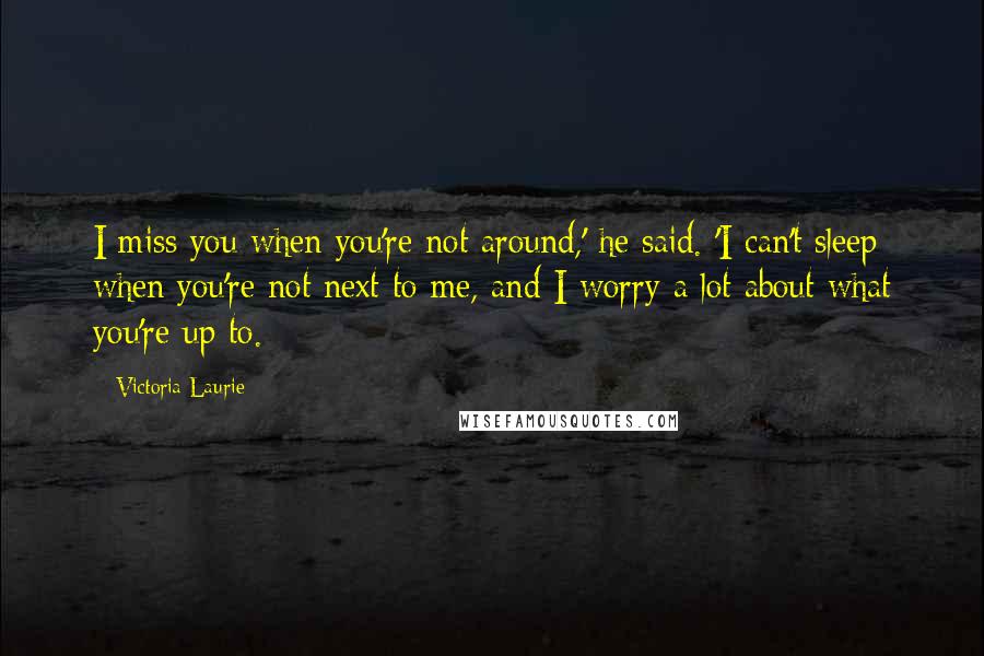 Victoria Laurie Quotes: I miss you when you're not around,' he said. 'I can't sleep when you're not next to me, and I worry a lot about what you're up to.