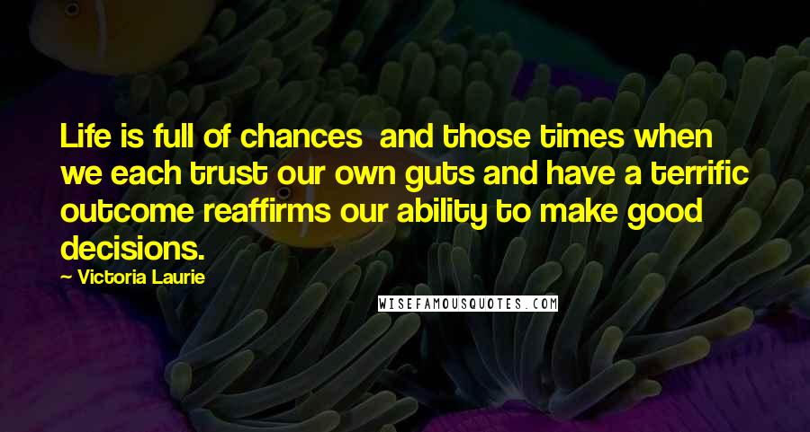 Victoria Laurie Quotes: Life is full of chances and those times when we each trust our own guts and have a terrific outcome reaffirms our ability to make good decisions.