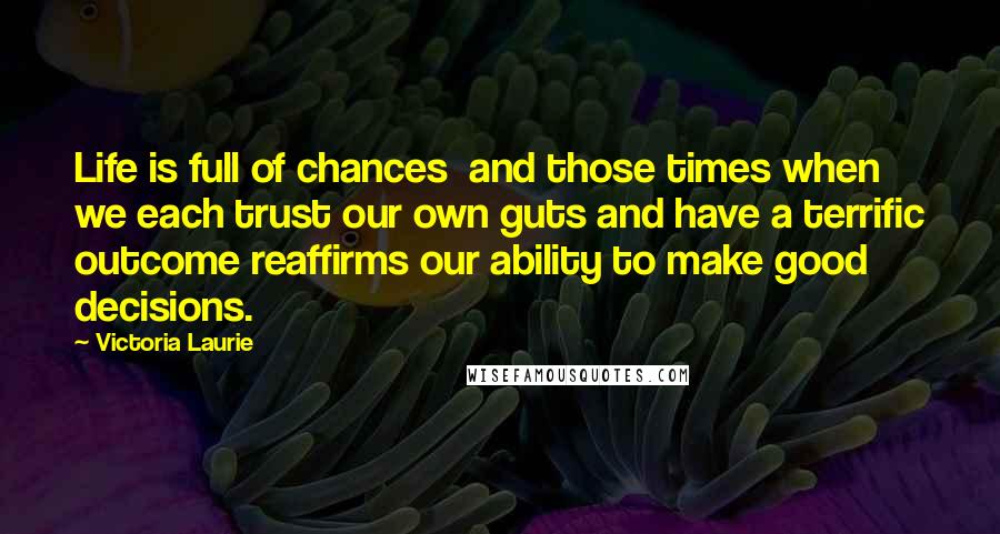 Victoria Laurie Quotes: Life is full of chances  and those times when we each trust our own guts and have a terrific outcome reaffirms our ability to make good decisions.