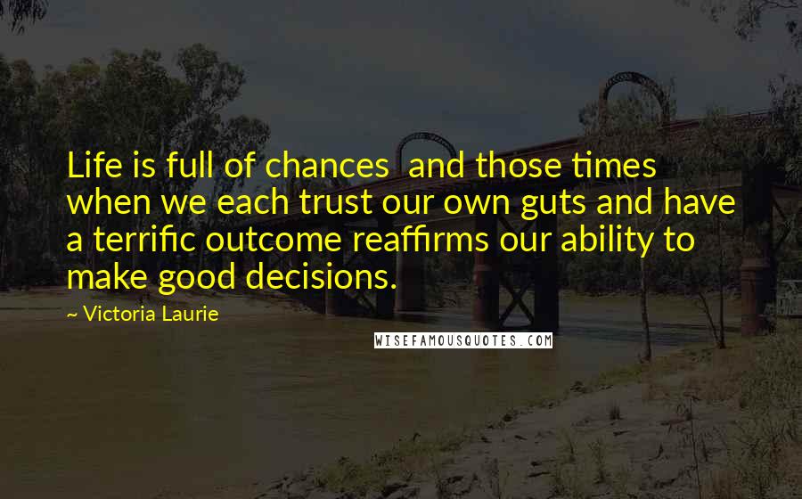 Victoria Laurie Quotes: Life is full of chances and those times when we each trust our own guts and have a terrific outcome reaffirms our ability to make good decisions.