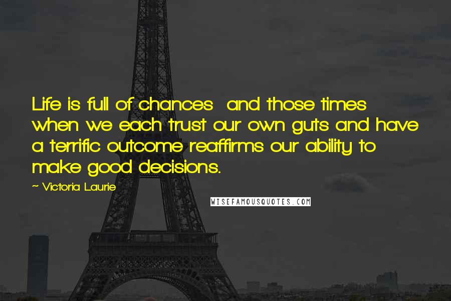 Victoria Laurie Quotes: Life is full of chances and those times when we each trust our own guts and have a terrific outcome reaffirms our ability to make good decisions.