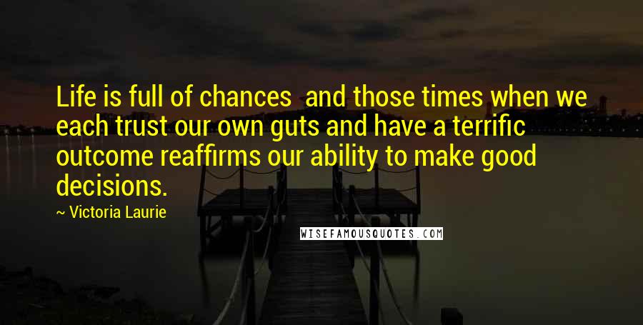 Victoria Laurie Quotes: Life is full of chances and those times when we each trust our own guts and have a terrific outcome reaffirms our ability to make good decisions.