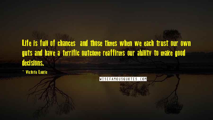 Victoria Laurie Quotes: Life is full of chances and those times when we each trust our own guts and have a terrific outcome reaffirms our ability to make good decisions.