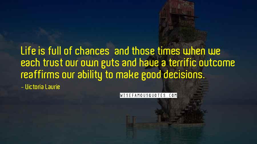 Victoria Laurie Quotes: Life is full of chances and those times when we each trust our own guts and have a terrific outcome reaffirms our ability to make good decisions.