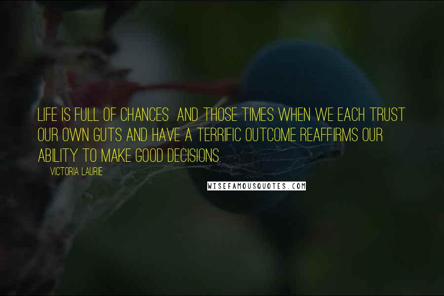 Victoria Laurie Quotes: Life is full of chances and those times when we each trust our own guts and have a terrific outcome reaffirms our ability to make good decisions.