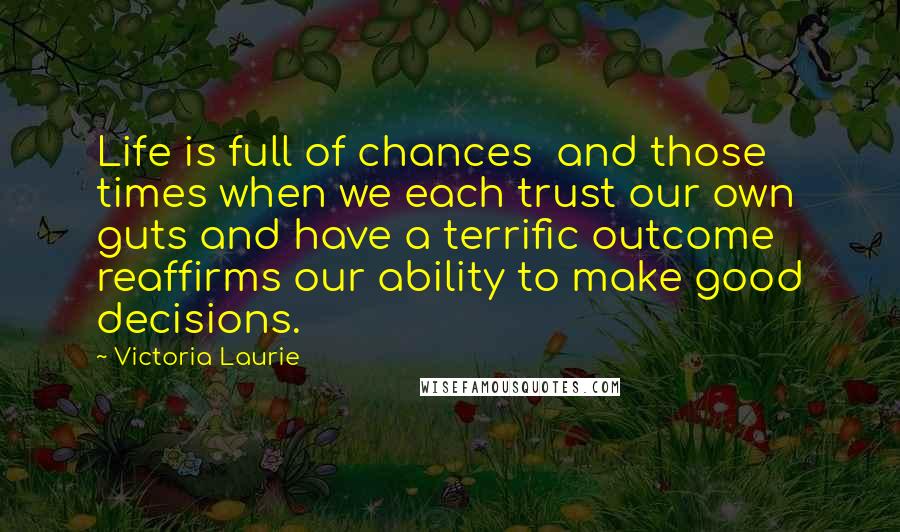 Victoria Laurie Quotes: Life is full of chances and those times when we each trust our own guts and have a terrific outcome reaffirms our ability to make good decisions.