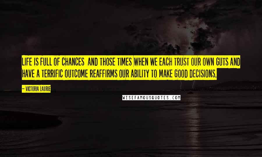 Victoria Laurie Quotes: Life is full of chances and those times when we each trust our own guts and have a terrific outcome reaffirms our ability to make good decisions.