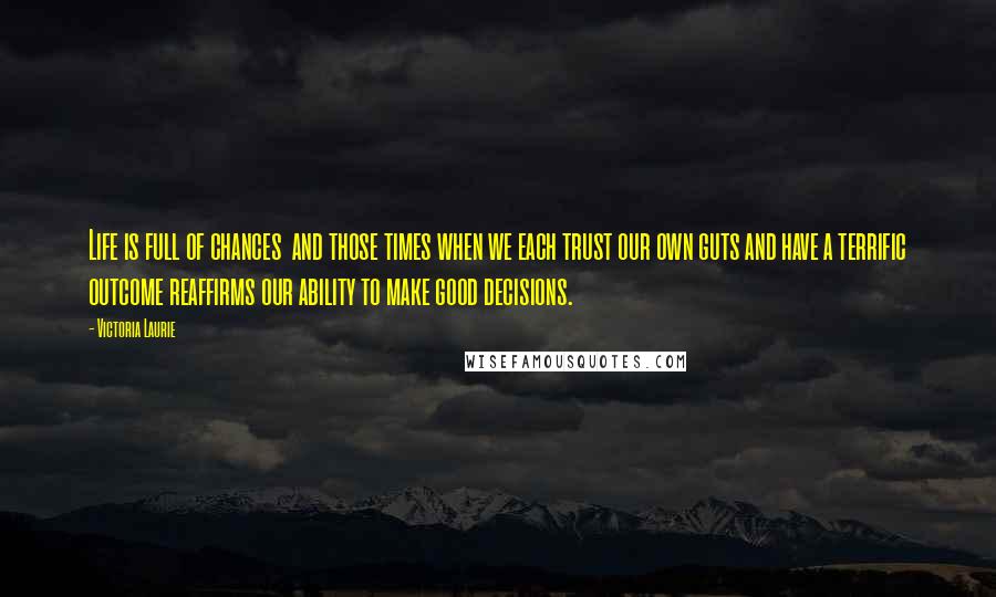 Victoria Laurie Quotes: Life is full of chances and those times when we each trust our own guts and have a terrific outcome reaffirms our ability to make good decisions.