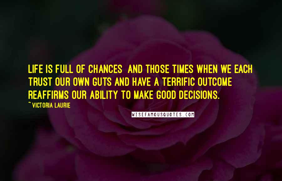 Victoria Laurie Quotes: Life is full of chances and those times when we each trust our own guts and have a terrific outcome reaffirms our ability to make good decisions.