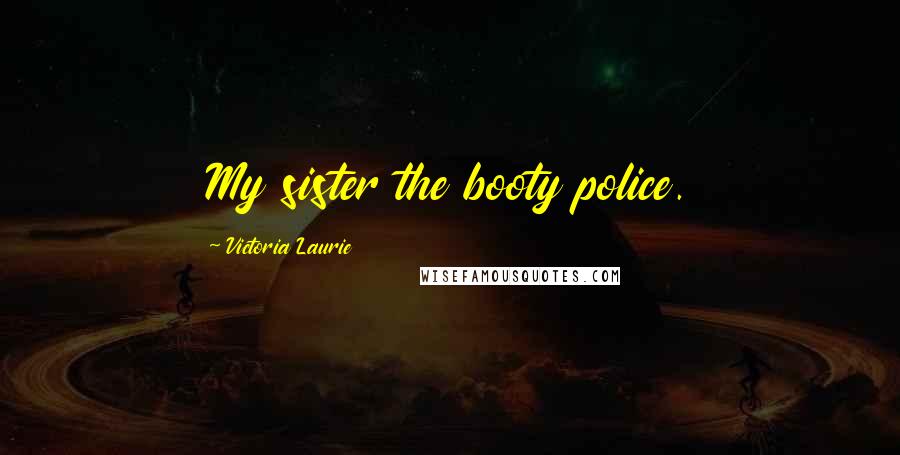 Victoria Laurie Quotes: My sister the booty police.