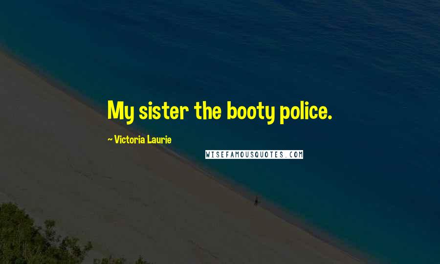 Victoria Laurie Quotes: My sister the booty police.