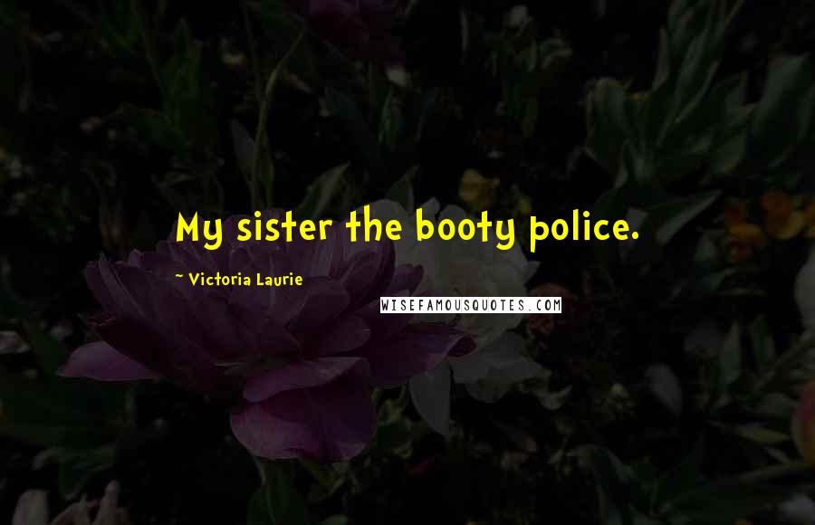 Victoria Laurie Quotes: My sister the booty police.