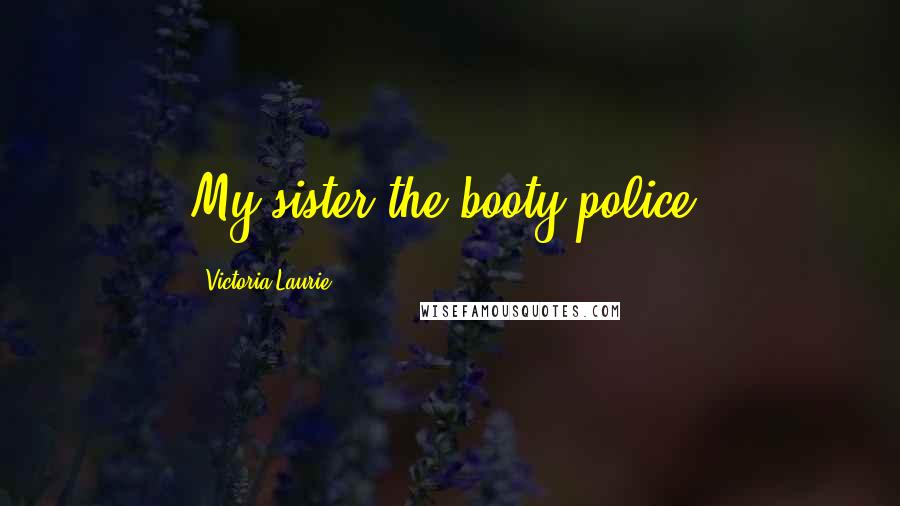 Victoria Laurie Quotes: My sister the booty police.